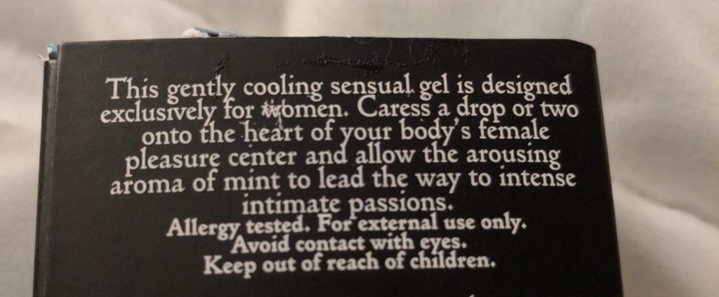 Text on the back of the box. It says "This gently cooling sensual gel is designed exclusively for women. Caress a drop or two onto the heart of your bodys female pleasure center and allow the arousing aroma of mind to lead the way to intense intimate passions."